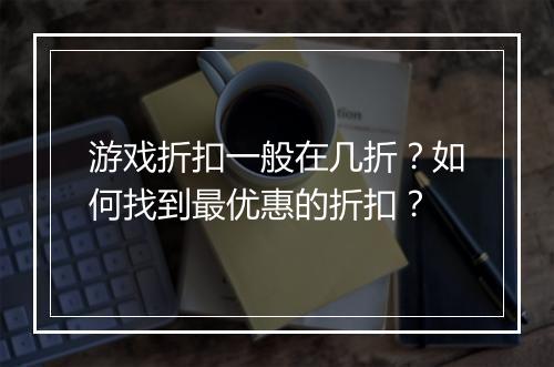 游戏折扣一般在几折?如何找到最优惠的折扣?