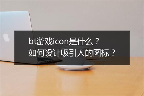 bt游戏icon是什么?如何设计吸引人的图标?