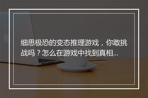 细思极恐的变态推理游戏,你敢挑战吗?怎么在游戏中找到真相?