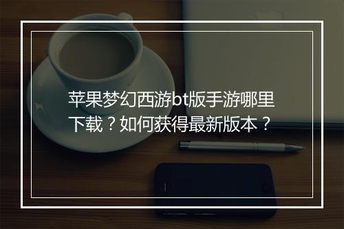 苹果梦幻西游bt版手游哪里下载?如何获得最新版本?