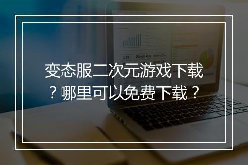 变态服二次元游戏下载?哪里可以免费下载?