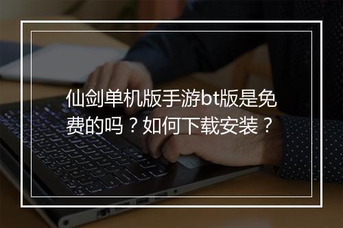 仙剑单机版手游bt版是免费的吗?如何下载安装?