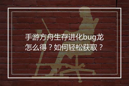 手游方舟生存进化bug龙怎么得？如何轻松获取？