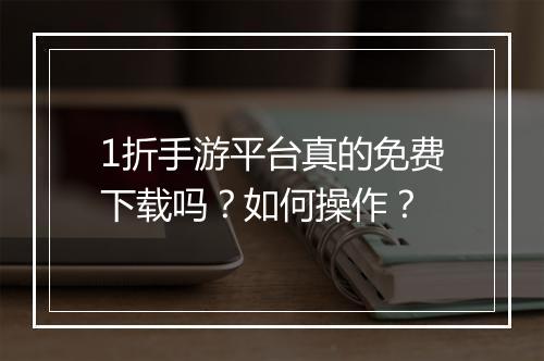1折手游平台真的免费下载吗?如何操作?