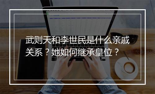 武则天和李世民是什么亲戚关系?她如何继承皇位?