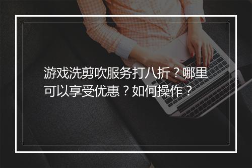 游戏洗剪吹服务打八折?哪里可以享受优惠?如何操作?