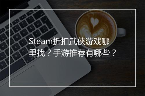 Steam折扣武侠游戏哪里找?手游推荐有哪些?