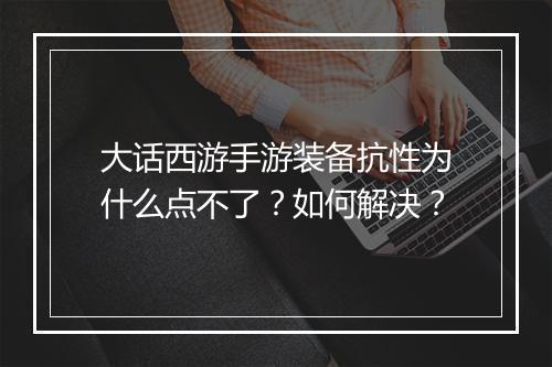 大话西游手游装备抗性为什么点不了？如何解决？
