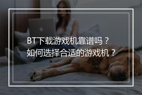 BT下载游戏机靠谱吗?如何选择合适的游戏机?