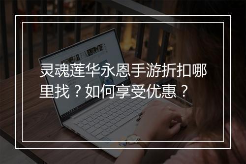 灵魂莲华永恩手游折扣哪里找?如何享受优惠?
