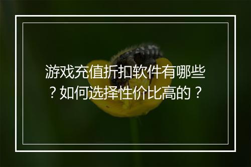 游戏充值折扣软件有哪些?如何选择性价比高的?