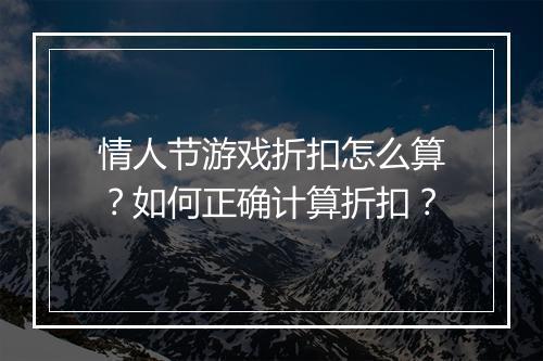 情人节游戏折扣怎么算?如何正确计算折扣?