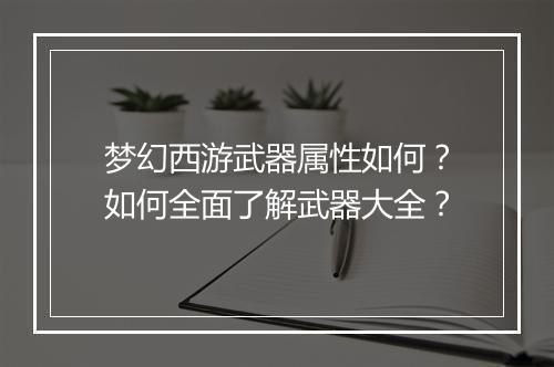 梦幻西游武器属性如何？如何全面了解武器大全？