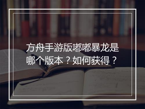 方舟手游版嘟嘟暴龙是哪个版本？如何获得？
