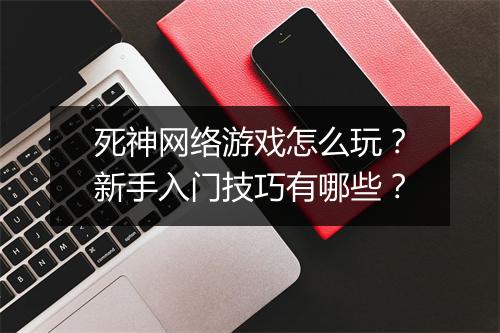 死神网络游戏怎么玩？新手入门技巧有哪些？