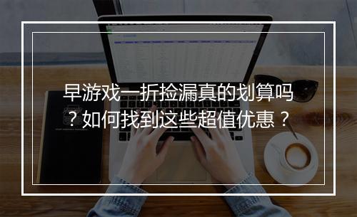 早游戏一折捡漏真的划算吗?如何找到这些超值优惠?