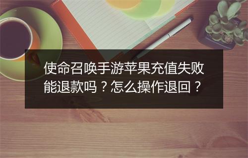 使命召唤手游苹果充值失败能退款吗？怎么操作退回？