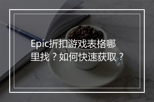 Epic折扣游戏表格哪里找?如何快速获取?