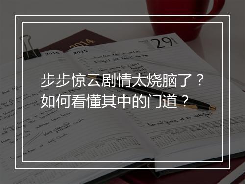 步步惊云剧情太烧脑了?如何看懂其中的门道?