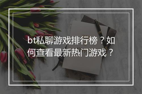 bt私聊游戏排行榜？如何查看最新热门游戏？