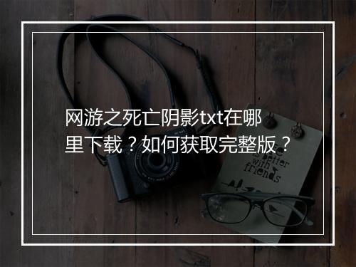 网游之死亡阴影txt在哪里下载?如何获取完整版?