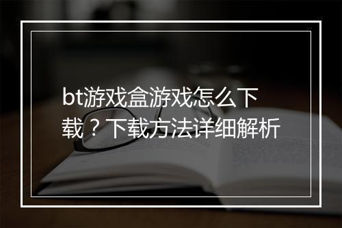 bt游戏盒游戏怎么下载?下载方法详细解析