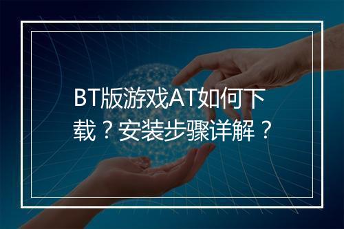 BT版游戏AT如何下载?安装步骤详解?