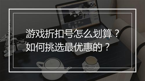 游戏折扣号怎么划算?如何挑选最优惠的?