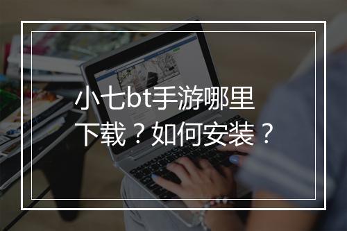 小七bt手游哪里下载?如何安装?