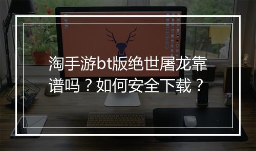 淘手游bt版绝世屠龙靠谱吗?如何安全下载?