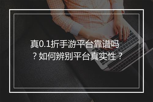 真0.1折手游平台靠谱吗?如何辨别平台真实性?