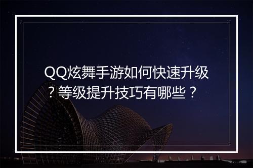 QQ炫舞手游如何快速升级？等级提升技巧有哪些？