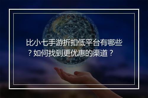 比小七手游折扣低平台有哪些?如何找到更优惠的渠道?