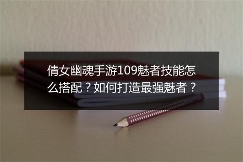 倩女幽魂手游109魅者技能怎么搭配？如何打造最强魅者？