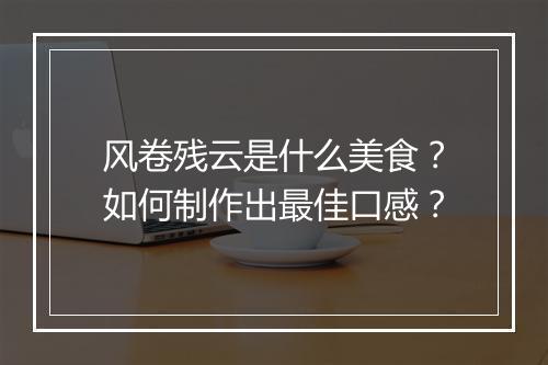 风卷残云是什么美食?如何制作出最佳口感?