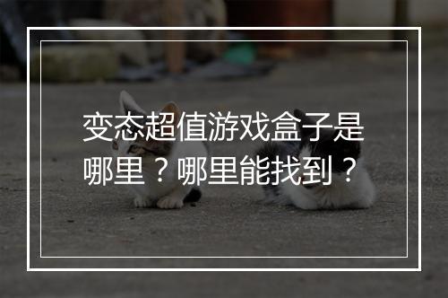 变态超值游戏盒子是哪里?哪里能找到?