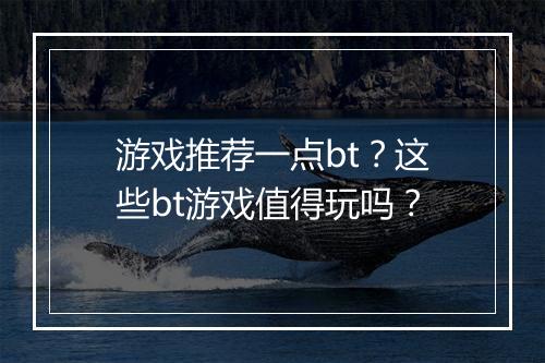 游戏推荐一点bt?这些bt游戏值得玩吗?
