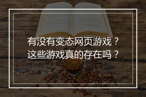 有没有变态网页游戏?这些游戏真的存在吗?