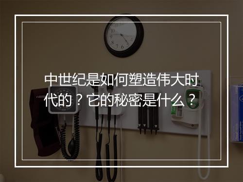 中世纪是如何塑造伟大时代的?它的秘密是什么?