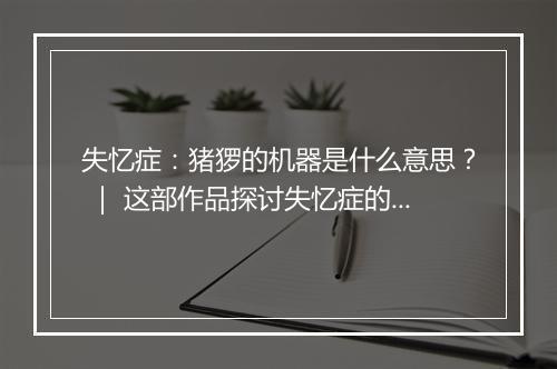失忆症:猪猡的机器是什么意思? | 这部作品探讨失忆症的秘密吗?