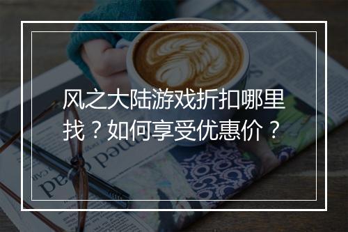 风之大陆游戏折扣哪里找?如何享受优惠价?