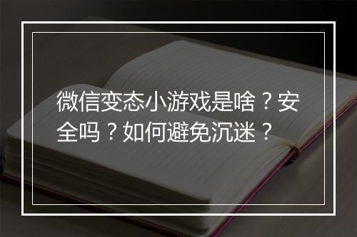 微信变态小游戏是啥?安全吗?如何避免沉迷?