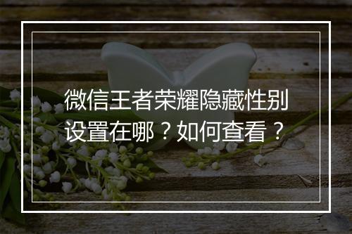 微信王者荣耀隐藏性别设置在哪？如何查看？