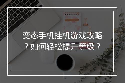 变态手机挂机游戏攻略?如何轻松提升等级?