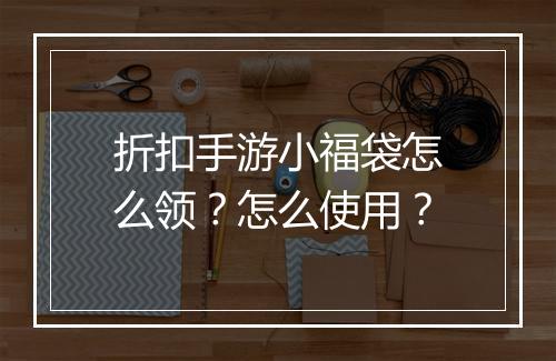 折扣手游小福袋怎么领?怎么使用?