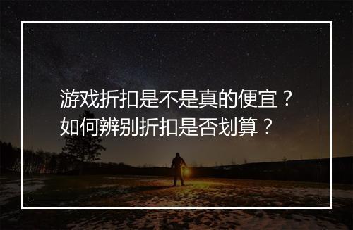 游戏折扣是不是真的便宜?如何辨别折扣是否划算?