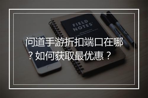 问道手游折扣端口在哪?如何获取最优惠?