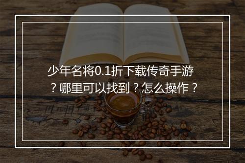 少年名将0.1折下载传奇手游?哪里可以找到?怎么操作?
