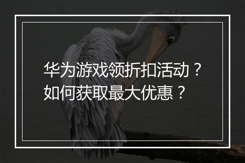 华为游戏领折扣活动？如何获取最大优惠？