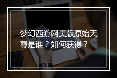 梦幻西游网页版原始天尊是谁？如何获得？